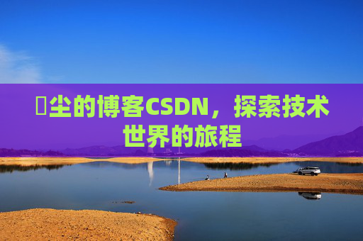 玦尘的博客CSDN，探索技术世界的旅程