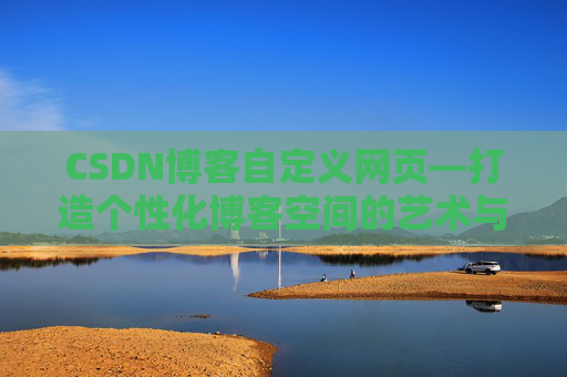 CSDN博客自定义网页—打造个性化博客空间的艺术与技巧