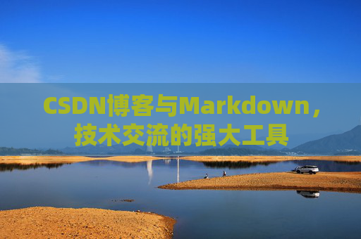 CSDN博客与Markdown，技术交流的强大工具